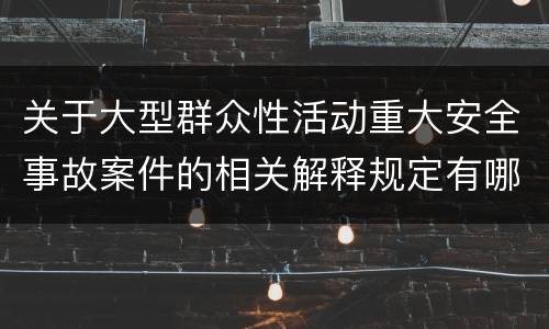 关于大型群众性活动重大安全事故案件的相关解释规定有哪些重要内容