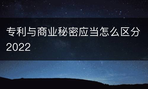 专利与商业秘密应当怎么区分2022
