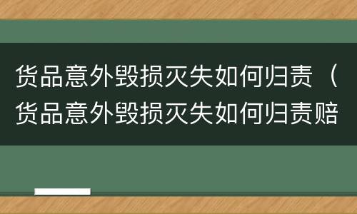 货品意外毁损灭失如何归责（货品意外毁损灭失如何归责赔偿）