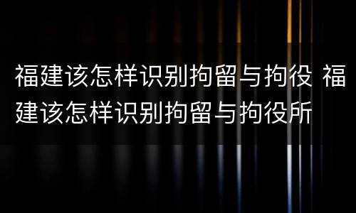 福建该怎样识别拘留与拘役 福建该怎样识别拘留与拘役所