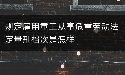 规定雇用童工从事危重劳动法定量刑档次是怎样