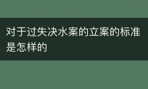 对于过失决水案的立案的标准是怎样的