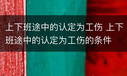 上下班途中的认定为工伤 上下班途中的认定为工伤的条件