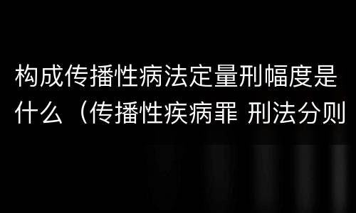 构成传播性病法定量刑幅度是什么（传播性疾病罪 刑法分则）