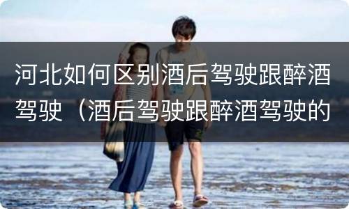 河北如何区别酒后驾驶跟醉酒驾驶（酒后驾驶跟醉酒驾驶的区别）