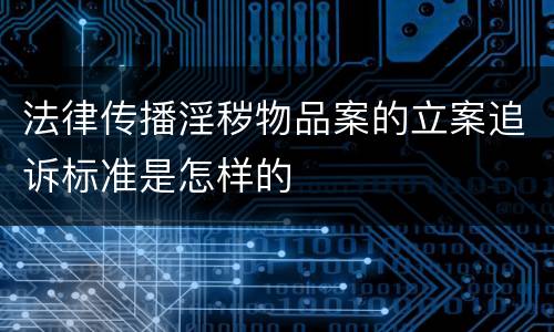 法律传播淫秽物品案的立案追诉标准是怎样的