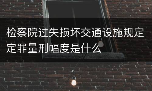 检察院过失损坏交通设施规定定罪量刑幅度是什么