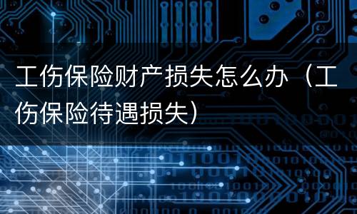 工伤保险财产损失怎么办（工伤保险待遇损失）