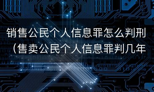 销售公民个人信息罪怎么判刑（售卖公民个人信息罪判几年）