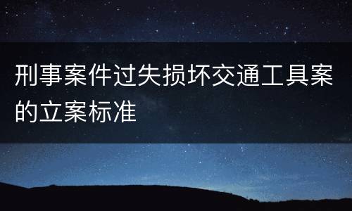 刑事案件过失损坏交通工具案的立案标准