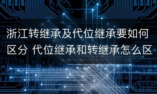 浙江转继承及代位继承要如何区分 代位继承和转继承怎么区分