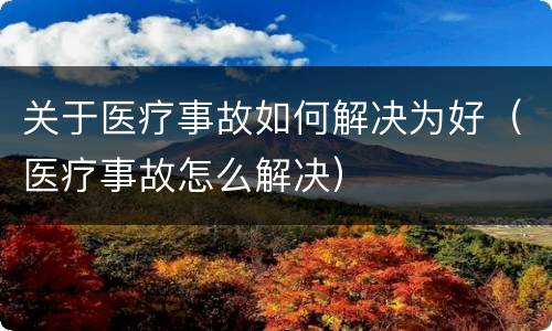 关于医疗事故如何解决为好（医疗事故怎么解决）