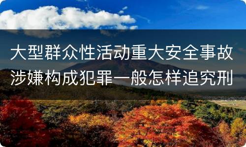 大型群众性活动重大安全事故涉嫌构成犯罪一般怎样追究刑事责任