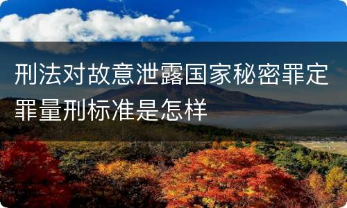 刑法对故意泄露国家秘密罪定罪量刑标准是怎样
