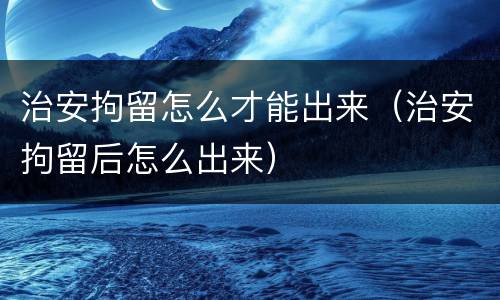 治安拘留怎么才能出来（治安拘留后怎么出来）