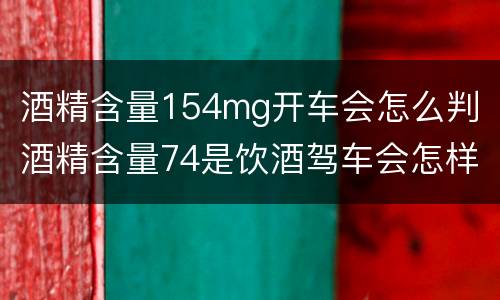 酒精含量154mg开车会怎么判（酒精含量74是饮酒驾车会怎样处罚）