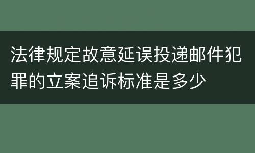 法律规定故意延误投递邮件犯罪的立案追诉标准是多少