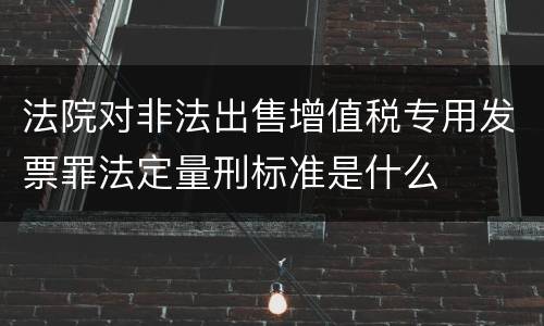 法院对非法出售增值税专用发票罪法定量刑标准是什么