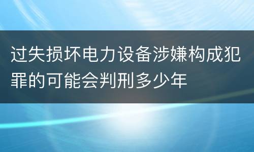 过失损坏电力设备涉嫌构成犯罪的可能会判刑多少年