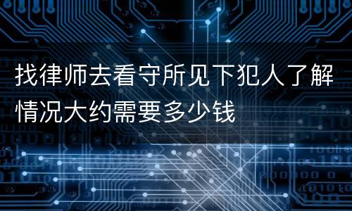 找律师去看守所见下犯人了解情况大约需要多少钱