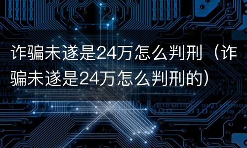 诈骗未遂是24万怎么判刑（诈骗未遂是24万怎么判刑的）