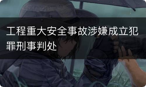 工程重大安全事故涉嫌成立犯罪刑事判处