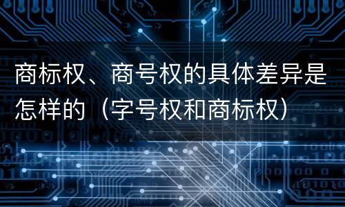 商标权、商号权的具体差异是怎样的（字号权和商标权）