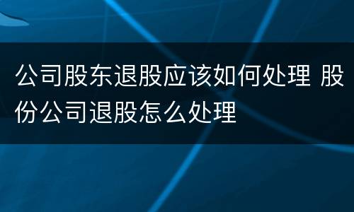 公司股东退股应该如何处理 股份公司退股怎么处理