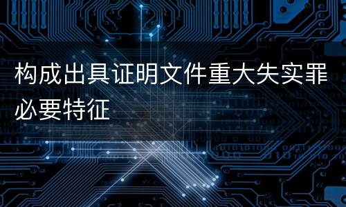 构成出具证明文件重大失实罪必要特征