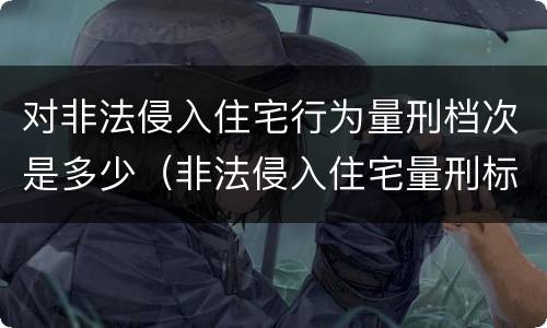 对非法侵入住宅行为量刑档次是多少（非法侵入住宅量刑标准）