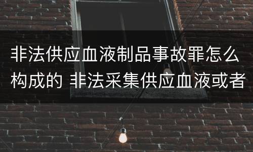 非法供应血液制品事故罪怎么构成的 非法采集供应血液或者制作供应血液制品罪的刑事责任