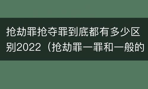 抢劫罪抢夺罪到底都有多少区别2022（抢劫罪一罪和一般的抢劫罪）