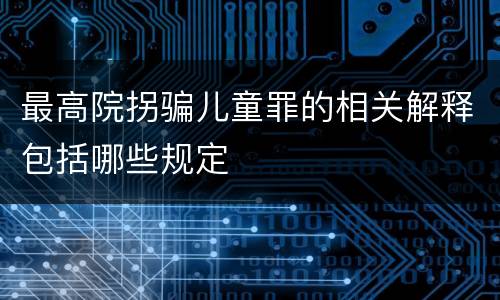 最高院拐骗儿童罪的相关解释包括哪些规定