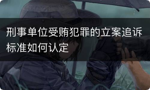 刑事单位受贿犯罪的立案追诉标准如何认定