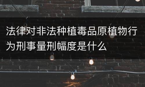 法律对非法种植毒品原植物行为刑事量刑幅度是什么