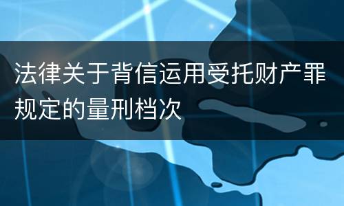法律关于背信运用受托财产罪规定的量刑档次