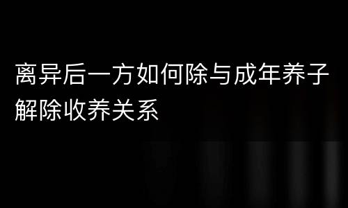 离异后一方如何除与成年养子解除收养关系