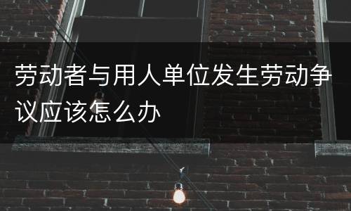 劳动者与用人单位发生劳动争议应该怎么办