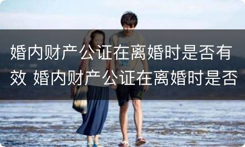 婚内财产公证在离婚时是否有效 婚内财产公证在离婚时是否有效呢