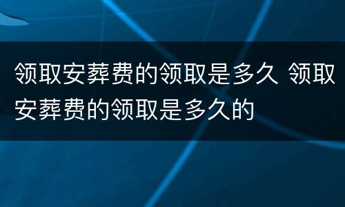 领取安葬费的领取是多久 领取安葬费的领取是多久的