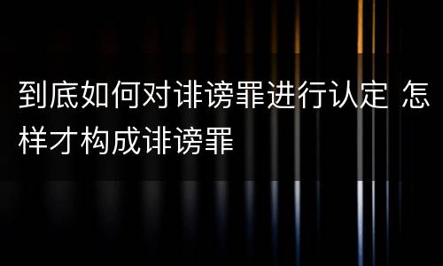 到底如何对诽谤罪进行认定 怎样才构成诽谤罪