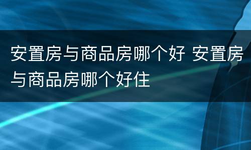 安置房与商品房哪个好 安置房与商品房哪个好住