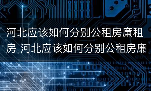 河北应该如何分别公租房廉租房 河北应该如何分别公租房廉租房呢