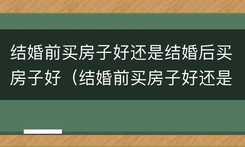 结婚前买房子好还是结婚后买房子好（结婚前买房子好还是结婚后买房子好呢）