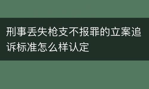 刑事丢失枪支不报罪的立案追诉标准怎么样认定