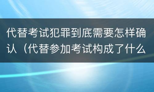 代替考试犯罪到底需要怎样确认（代替参加考试构成了什么犯罪）