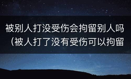 被别人打没受伤会拘留别人吗（被人打了没有受伤可以拘留对方吗）