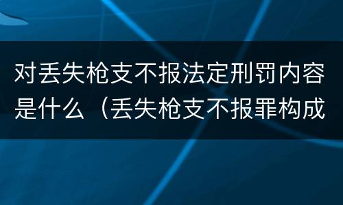 对丢失枪支不报法定刑罚内容是什么（丢失枪支不报罪构成要件）