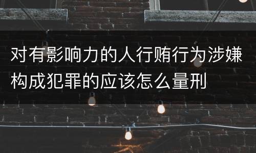 对有影响力的人行贿行为涉嫌构成犯罪的应该怎么量刑