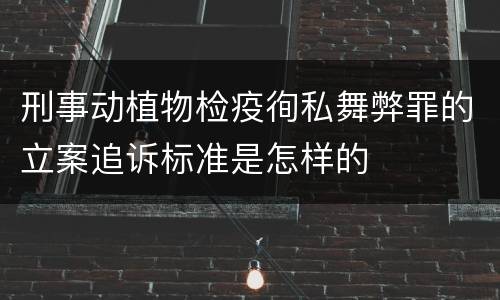 刑事动植物检疫徇私舞弊罪的立案追诉标准是怎样的